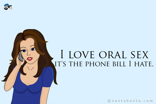 I love oral sex... it's the phone bill I hate.