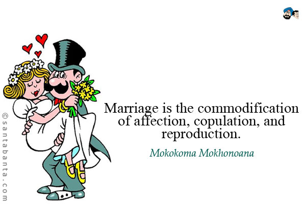 Marriage is the commodification of affection, copulation, and, reproduction.