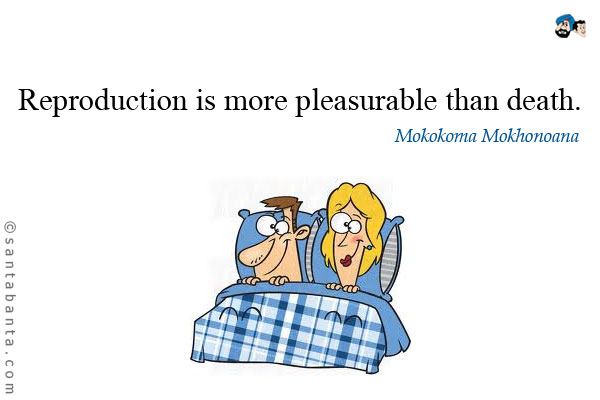 Reproduction is more pleasurable than death.