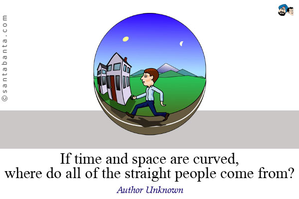 If time and space are curved, where do all of the straight people come from?