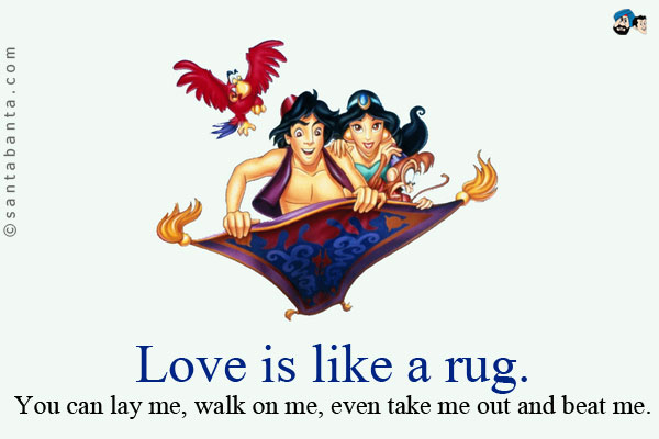 Love is like a rug. You can lay me, walk on me, even take me out and beat me.