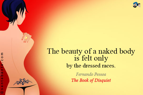 The beauty of a naked body is felt only by the dressed races.