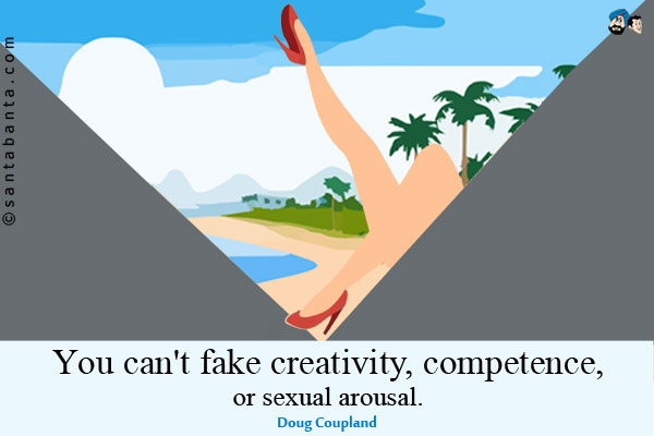 You can't fake creativity, competence, or sexual arousal.