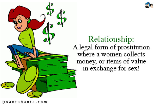 Relationship: A legal form of prostitution where a women collects money, or items of value in exchange for sex!