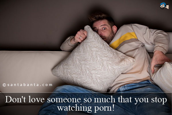 Don't love someone so much that you stop watching porn!