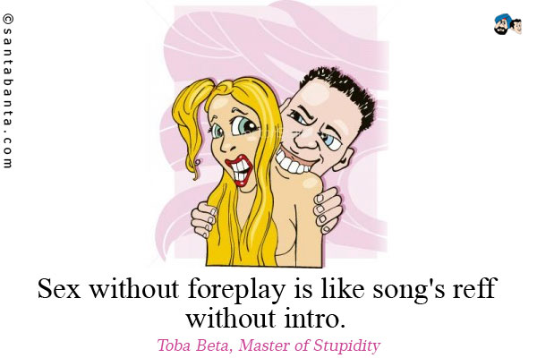 Sex without foreplay is like song's reff without intro. 