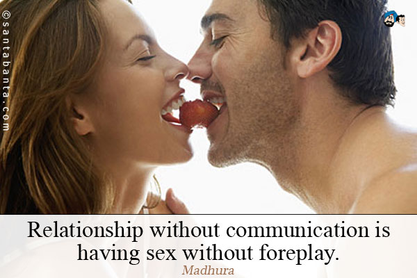 Relationship without communication is having sex without foreplay.