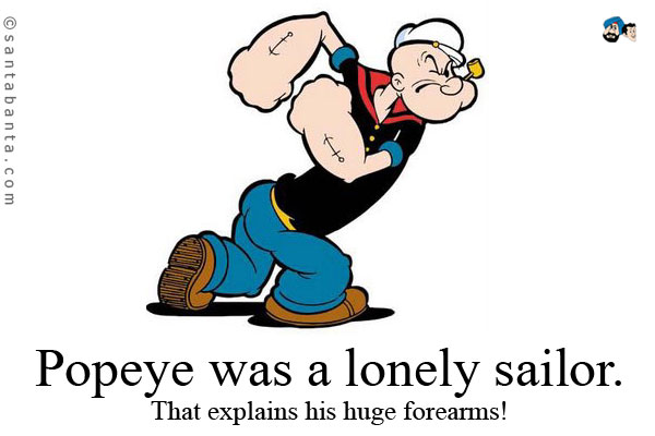 Popeye was a lonely sailor. That explains his huge forearms!