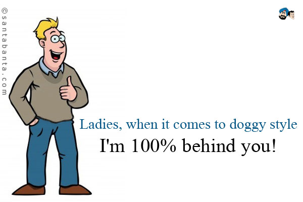 Ladies, when it comes to doggy style I'm 100% behind you!