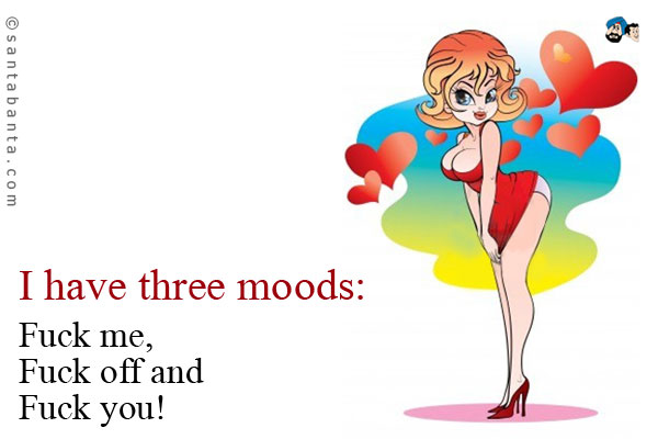 I have three moods:<br /><br />
Fuck me,<br />
Fuck off and<br />
Fuck you!