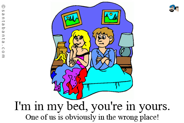 I'm in my bed, you're in yours. One of us is obviously in the wrong place!