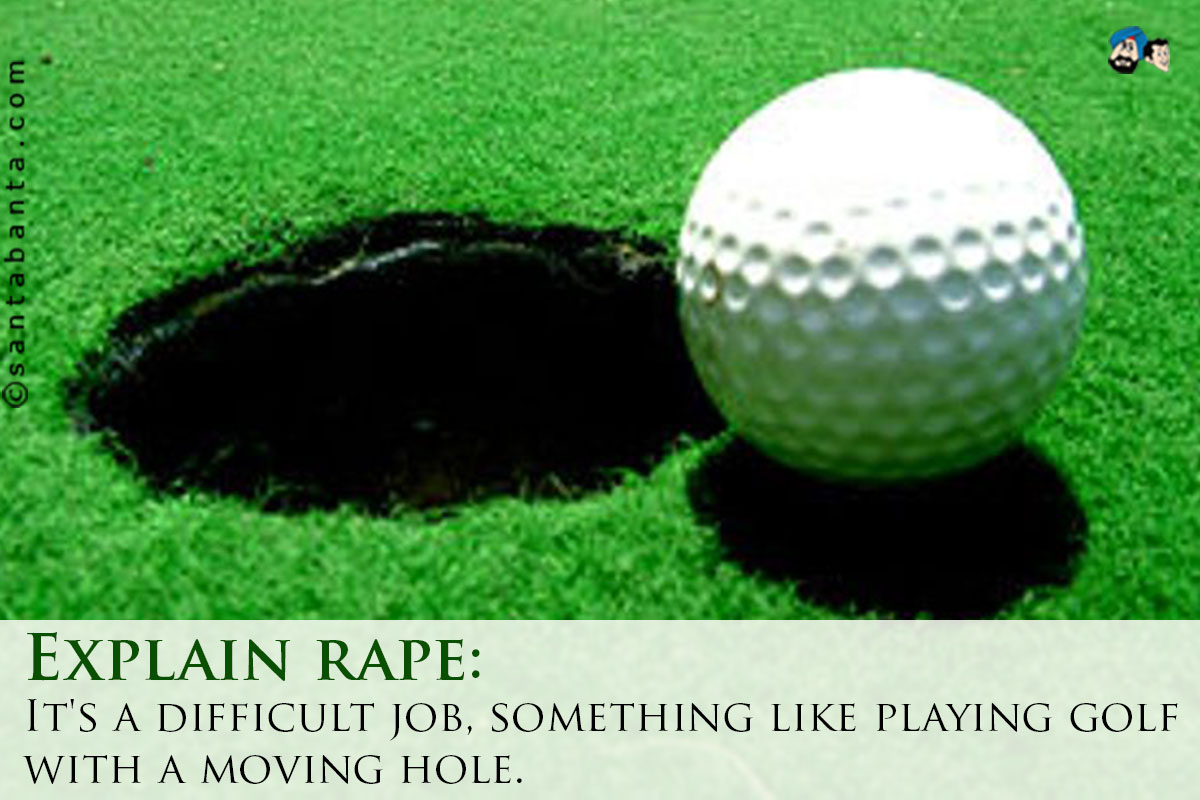 Explain rape:<br/>
It's a difficult job, something like playing golf with a moving hole.