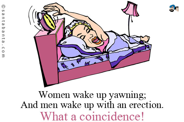 Women wake up yawning;<br/>
And men wake up with an erection.<br/>
What a coincidence!