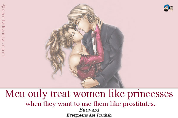 Men only treat women like princesses when they want to use them like prostitutes.