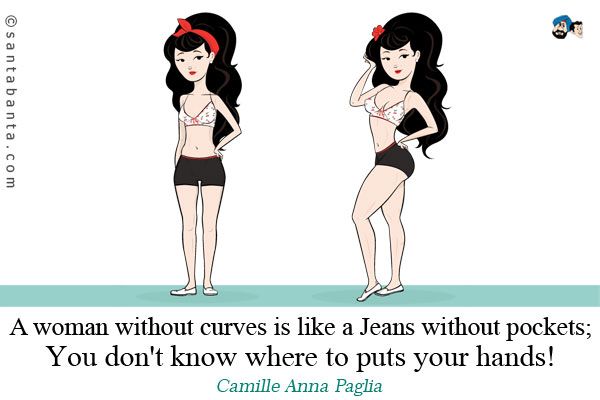 A woman without curves is like a Jeans without pockets;<br/>

You don't know where to puts your hands!