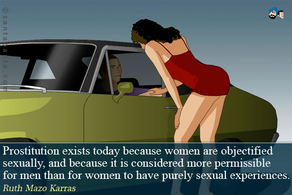 Prostitution exists today because women are objectified sexually, and because it is considered more permissible for men than for women to have purely sexual experiences.


