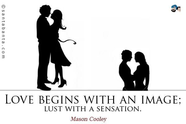 Love begins with an image; lust with a sensation.
