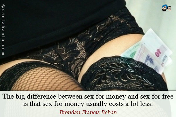 The big difference between sex for money and sex for free is that sex for money usually costs a lot less.
