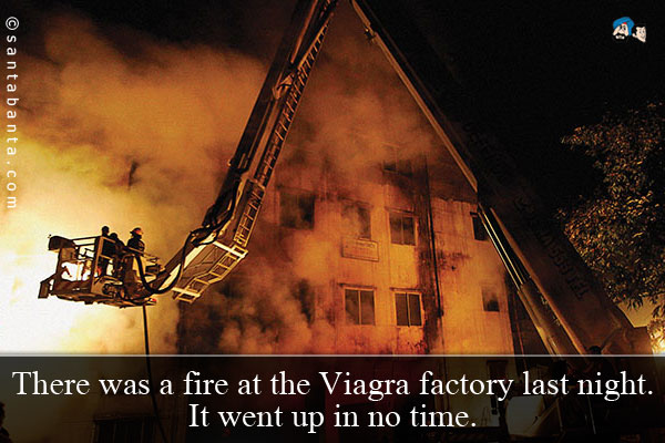 There was a fire at the Viagra factory last night. It went up in no time.