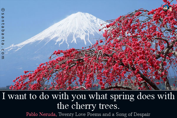 I want to do with you what spring does with the cherry trees.