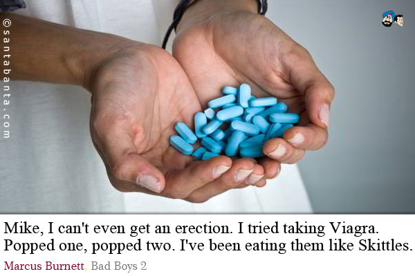 Mike, I can't even get an erection. I tried taking Viagra. Popped one, popped two. I've been eating them like Skittles.