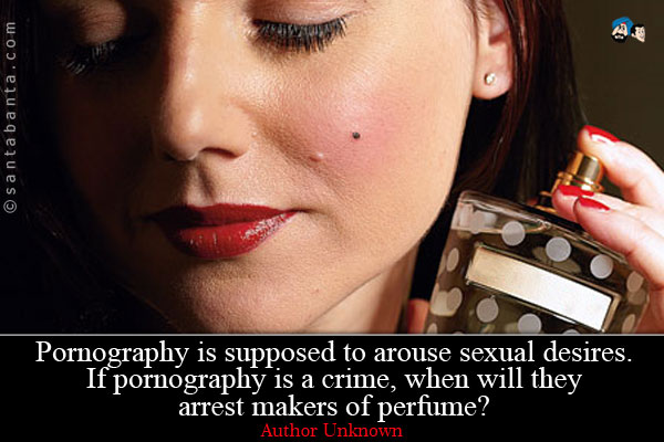 Pornography is supposed to arouse sexual desires. If pornography is a crime, when will they arrest makers of perfume?