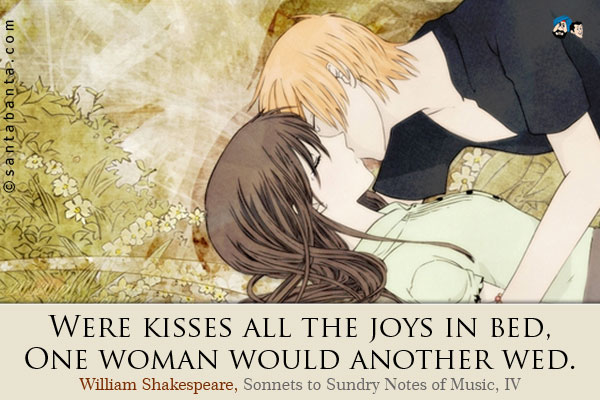 Were kisses all the joys in bed,<br />
One woman would another wed.