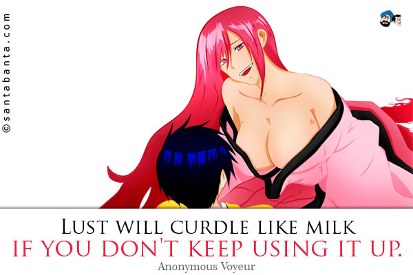 Lust will curdle like milk if you don't keep using it up.