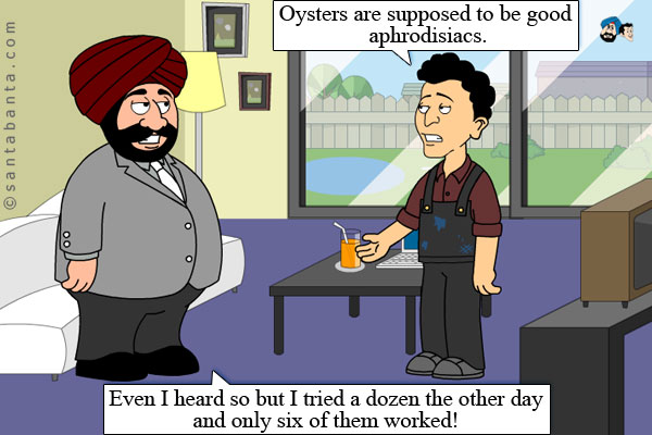 Banta: Oysters are supposed to be good aphrodisiacs.<br />
Santa: Even I heard so but I tried a dozen the other day and only six of them worked!