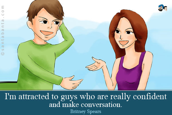 I'm attracted to guys who are really confident and make conversation.