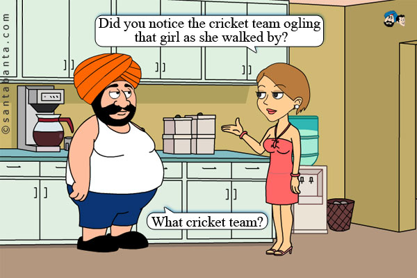 Jeeto: Did you notice the cricket team ogling that girl as she walked by?<br />
Santa: What cricket team?