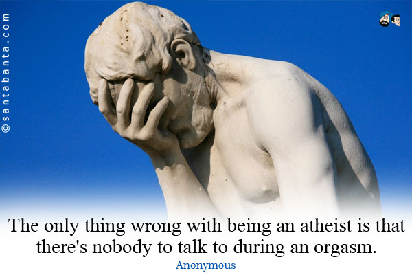 The only thing wrong with being an atheist is that there's nobody to talk to during an orgasm.