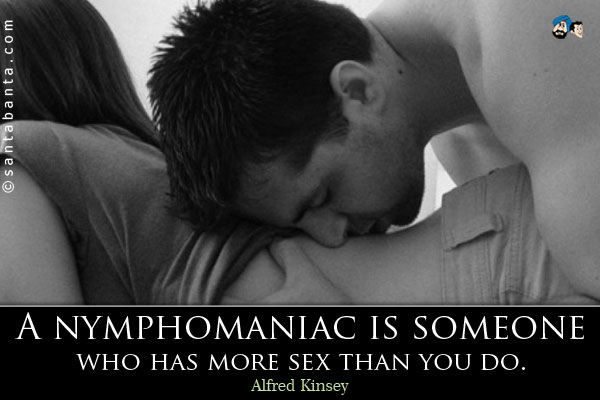 A nymphomaniac is someone who has more sex than you do.
