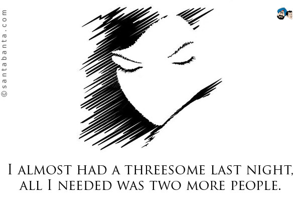 I almost had a threesome last night, all I needed was two more people.