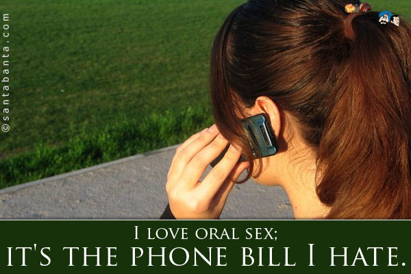 I love oral sex; it's the phone bill I hate.