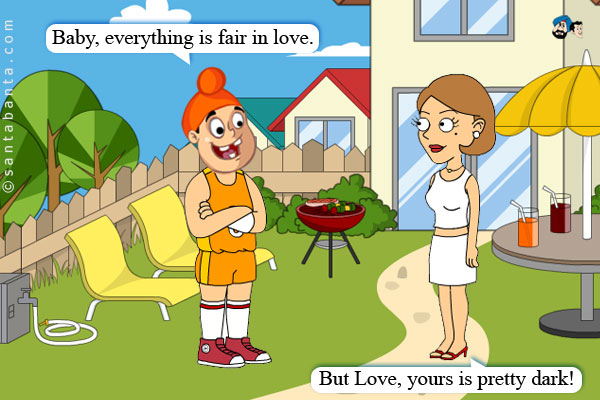 Pappu: Baby, everything is fair in love.<br />
Girlfriend: But Love, yours is pretty dark!