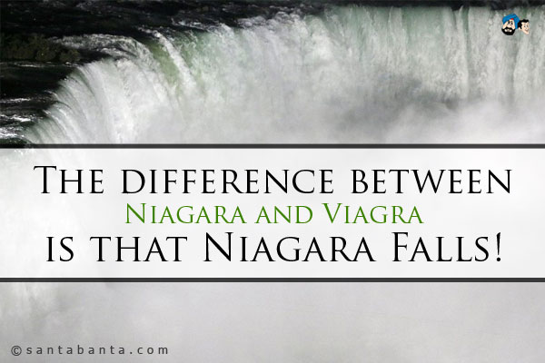 The difference between Niagara and Viagra is that Niagara Falls!