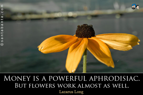 Money is a powerful aphrodisiac. But flowers work almost as well.