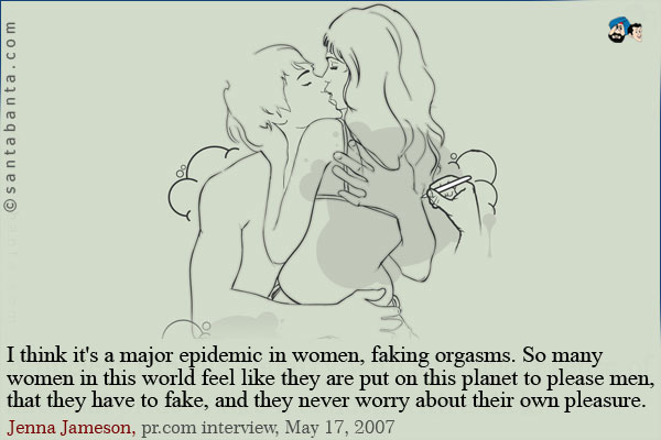 I think it's a major epidemic in women, faking orgasms. So many women in this world feel like they are put on this planet to please men, that they have to fake, and they never worry about their own pleasure.