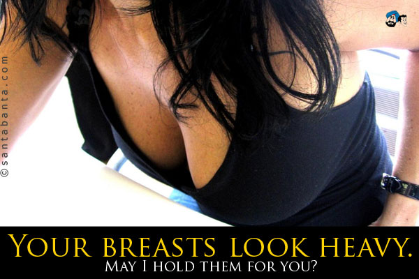 Your breasts look heavy. May I hold them for you?