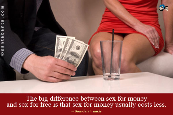 The big difference between sex for money and sex for free is that sex for money usually costs less.
