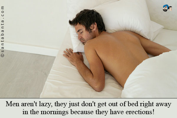 Men aren't lazy, they just don't get out of bed right away in the mornings because they have erections!