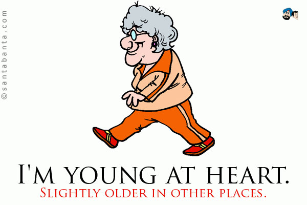 I'm young at heart. Slightly older in other places.