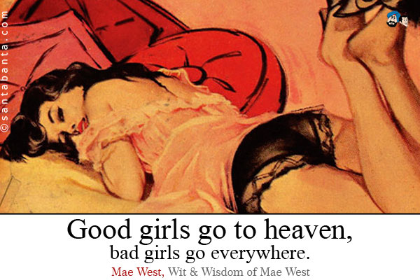 Good girls go to heaven, bad girls go everywhere.