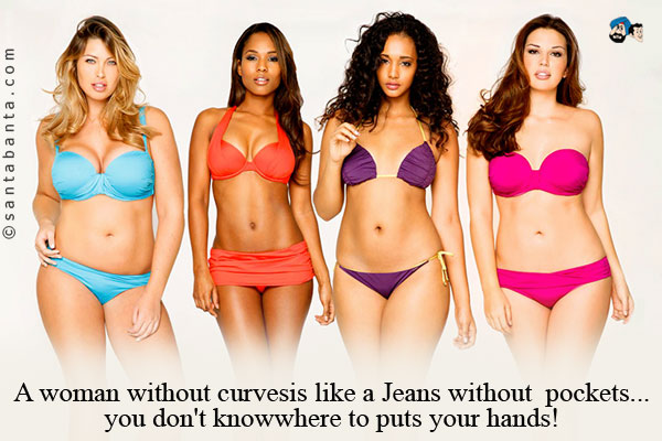 A woman without curves is like a Jeans without pockets... you don't know where to puts your hands!