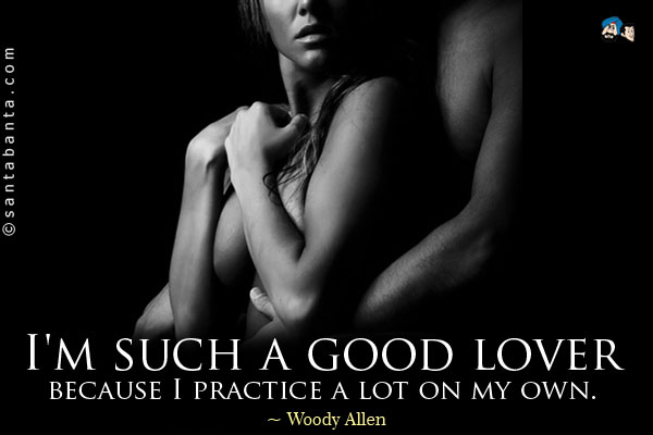 I'm such a good lover because I practice a lot on my own.