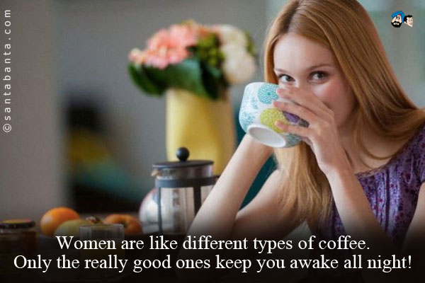 Women are like different types of coffee. Only the really good ones keep you awake all night!