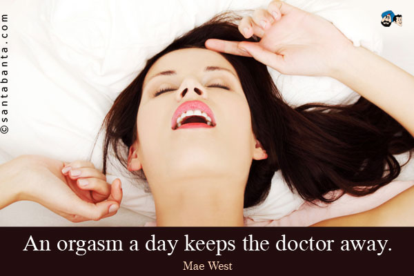 An orgasm a day keeps the doctor away.