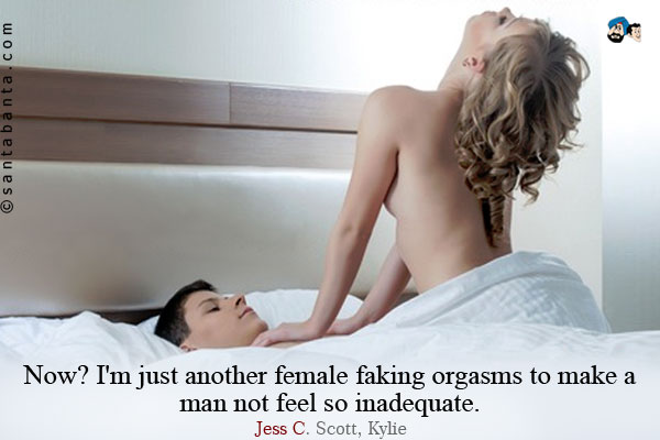 Now? I'm just another female faking orgasms to make a man not feel so inadequate.