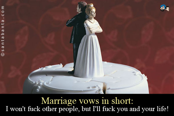 Marriage vows in short:<br />
I won't fuck other people, but I'll fuck you and your life!